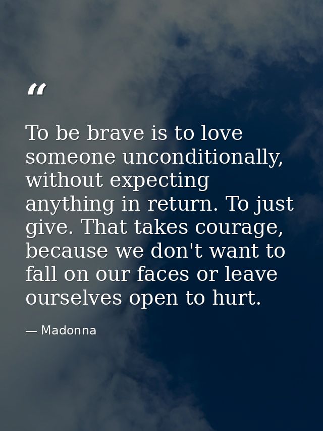 To be brave is to love someone unconditionally, without expecting anything in return. To just give. That takes courage,  — Madonna