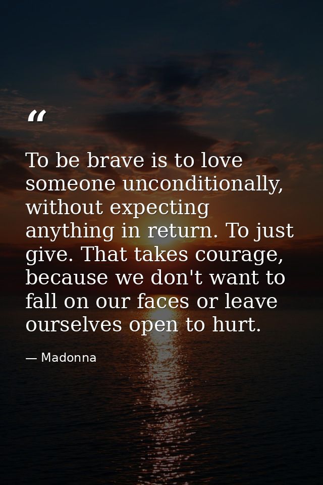 To be brave is to love someone unconditionally, without expecting anything in return. To just give. That takes courage,  — Madonna