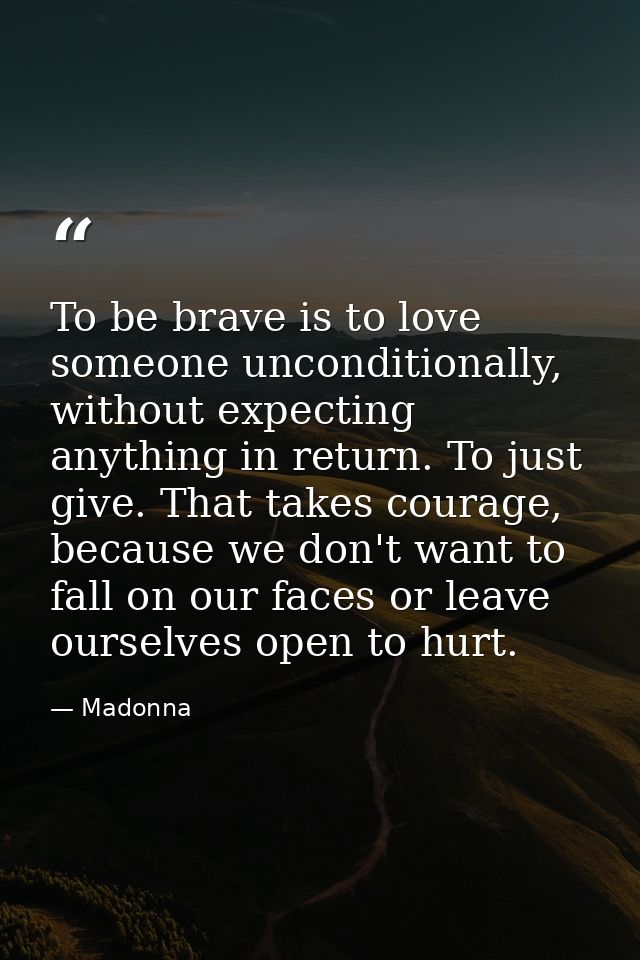 To be brave is to love someone unconditionally, without expecting anything in return. To just give. That takes courage,  — Madonna