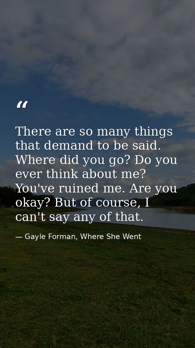 There are so many things that demand to be said. Where did you go? Do you ever think about me? You've ruined me. Are you — Gayle Forman, Where She Went