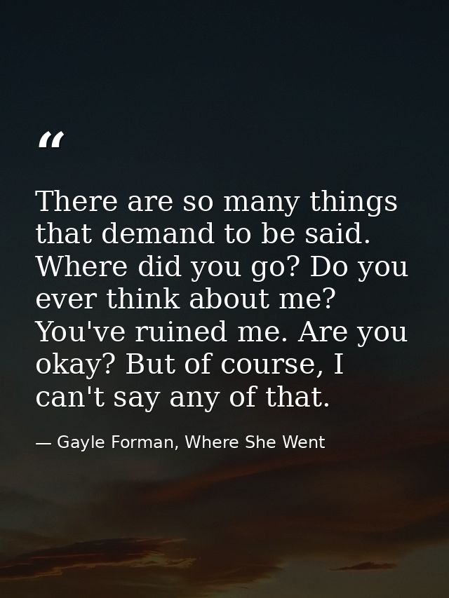 There are so many things that demand to be said. Where did you go? Do you ever think about me? You've ruined me. Are you — Gayle Forman, Where She Went