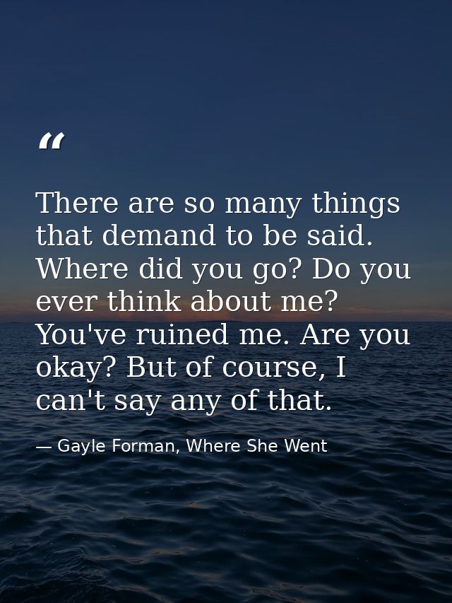 There are so many things that demand to be said. Where did you go? Do you ever think about me? You've ruined me. Are you — Gayle Forman, Where She Went