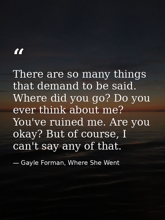 There are so many things that demand to be said. Where did you go? Do you ever think about me? You've ruined me. Are you — Gayle Forman, Where She Went