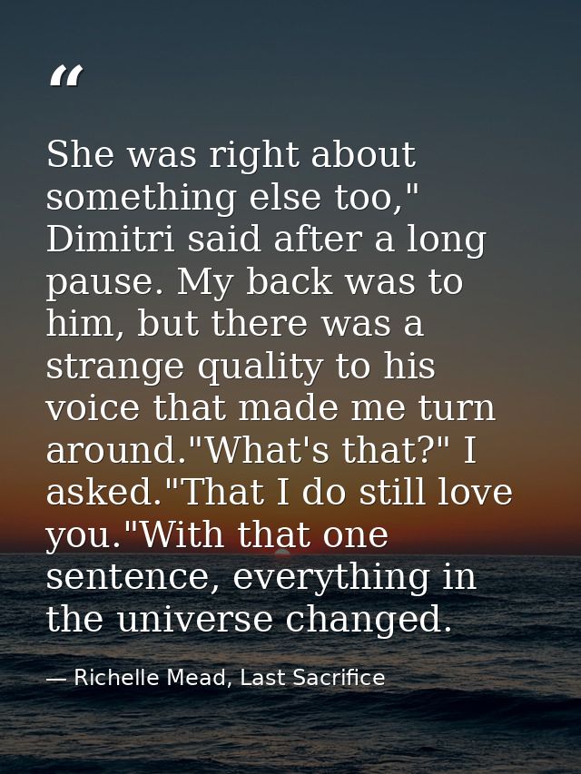 She was right about something else too," Dimitri said after a long pause. My back was to him, but there was a strange qu — Richelle Mead, Last Sacrifice