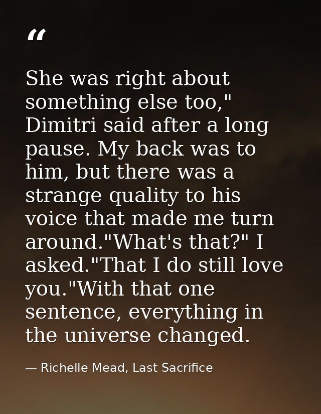 She was right about something else too," Dimitri said after a long pause. My back was to him, but there was a strange qu — Richelle Mead, Last Sacrifice