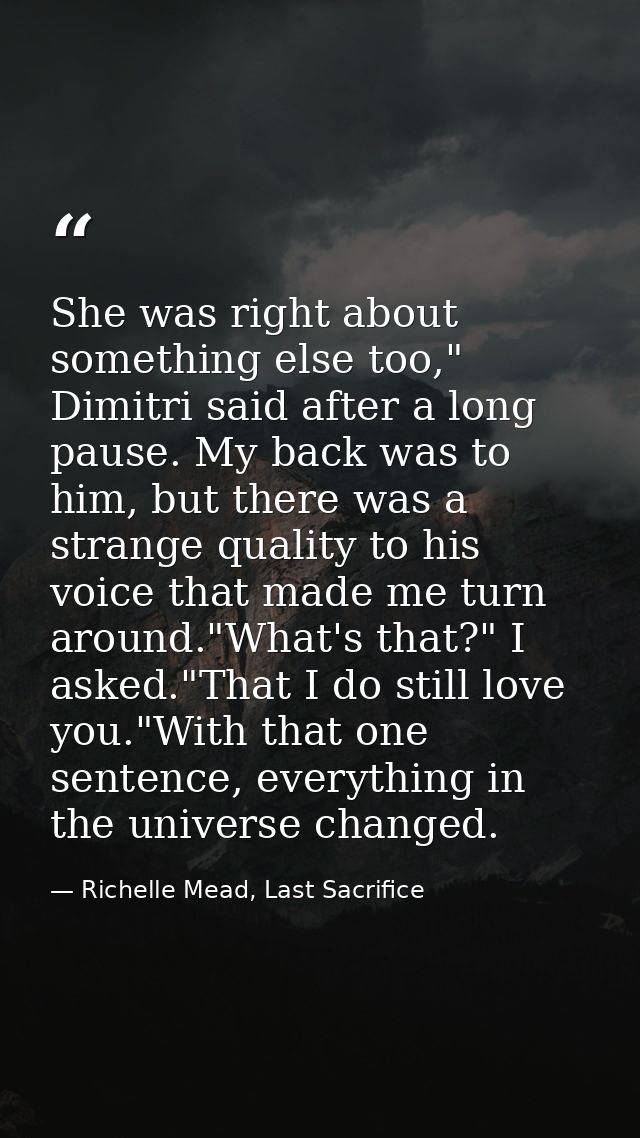 She was right about something else too," Dimitri said after a long pause. My back was to him, but there was a strange qu — Richelle Mead, Last Sacrifice