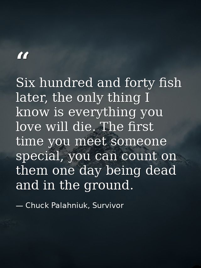 Six hundred and forty fish later, the only thing I know is everything you love will die. The first time you meet someone — Chuck Palahniuk, Survivor