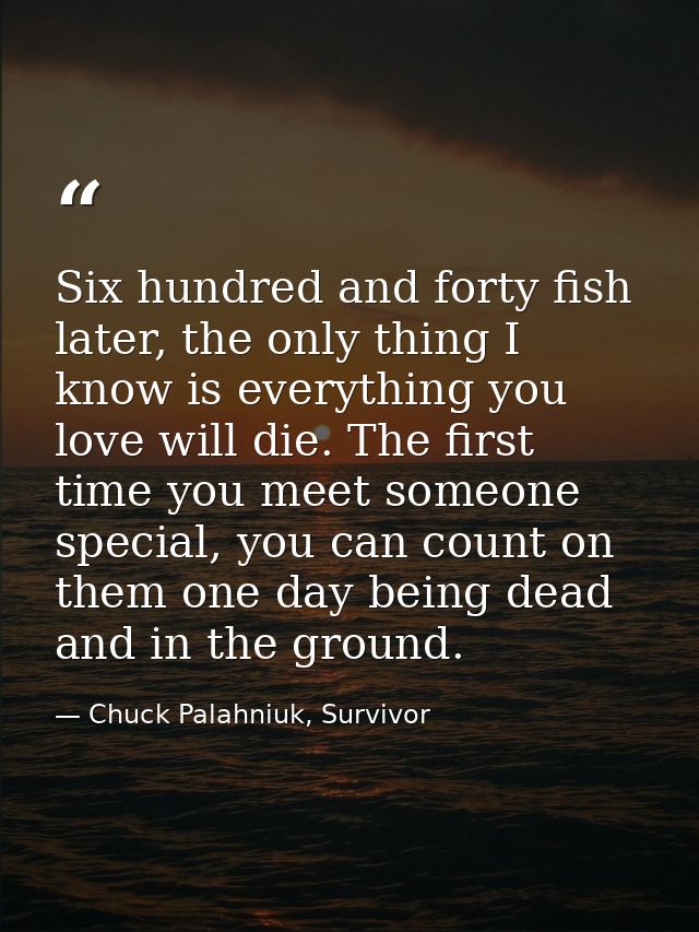 Six hundred and forty fish later, the only thing I know is everything you love will die. The first time you meet someone — Chuck Palahniuk, Survivor