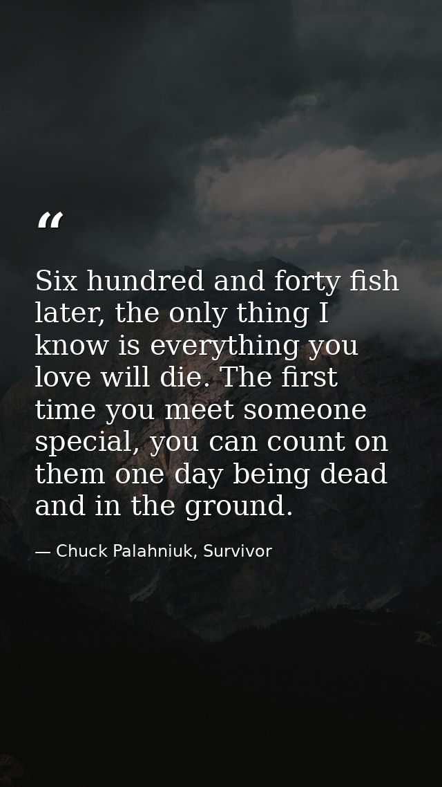 Six hundred and forty fish later, the only thing I know is everything you love will die. The first time you meet someone — Chuck Palahniuk, Survivor