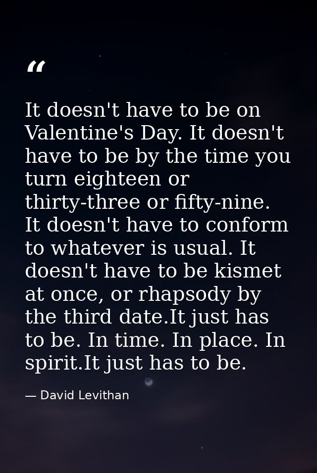 It doesn't have to be on Valentine's Day. It doesn't have to be by the time you turn eighteen or thirty-three or fifty-n — David Levithan