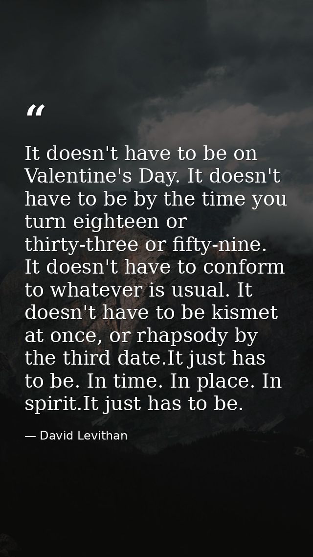 It doesn't have to be on Valentine's Day. It doesn't have to be by the time you turn eighteen or thirty-three or fifty-n — David Levithan