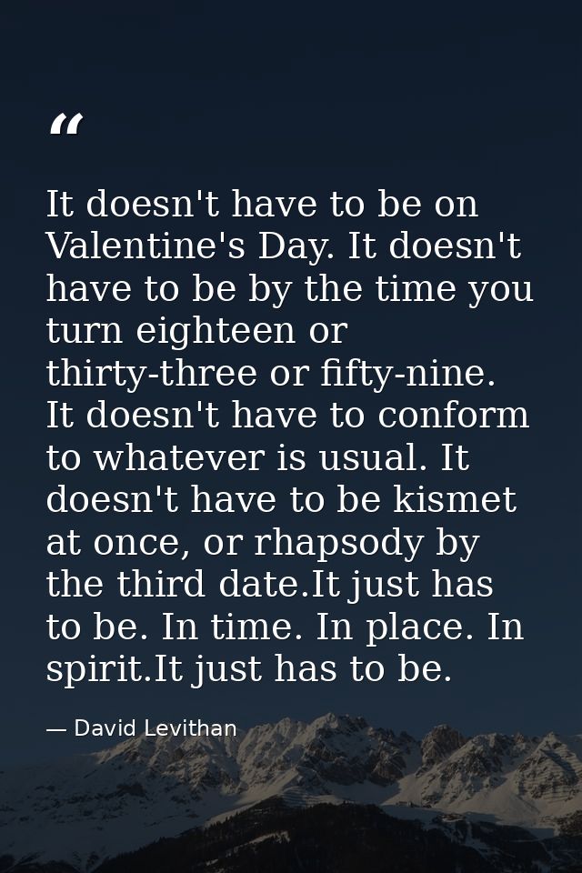 It doesn't have to be on Valentine's Day. It doesn't have to be by the time you turn eighteen or thirty-three or fifty-n — David Levithan