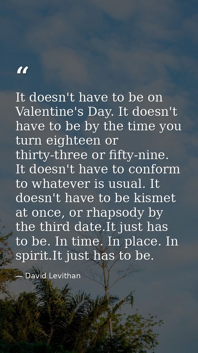It doesn't have to be on Valentine's Day. It doesn't have to be by the time you turn eighteen or thirty-three or fifty-n — David Levithan
