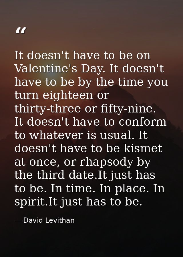 It doesn't have to be on Valentine's Day. It doesn't have to be by the time you turn eighteen or thirty-three or fifty-n — David Levithan