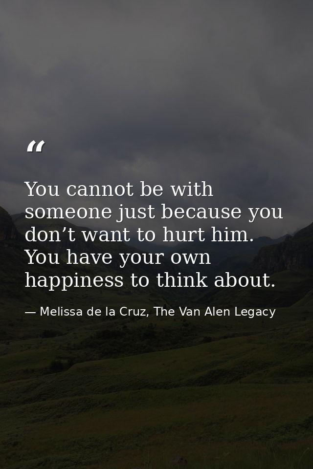 You cannot be with someone just because you don’t want to hurt him. You have your own happiness to think about. — Melissa de la Cruz, The Van Alen Legacy