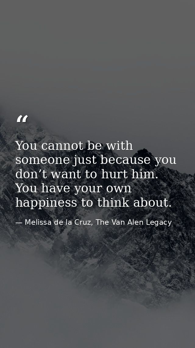 You cannot be with someone just because you don’t want to hurt him. You have your own happiness to think about. — Melissa de la Cruz, The Van Alen Legacy
