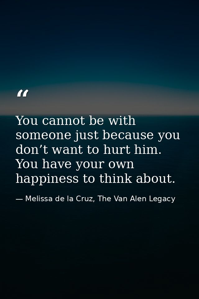 You cannot be with someone just because you don’t want to hurt him. You have your own happiness to think about. — Melissa de la Cruz, The Van Alen Legacy