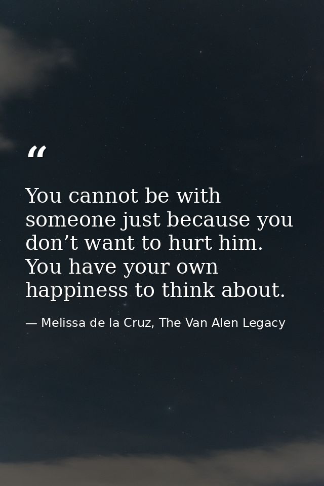 You cannot be with someone just because you don’t want to hurt him. You have your own happiness to think about. — Melissa de la Cruz, The Van Alen Legacy