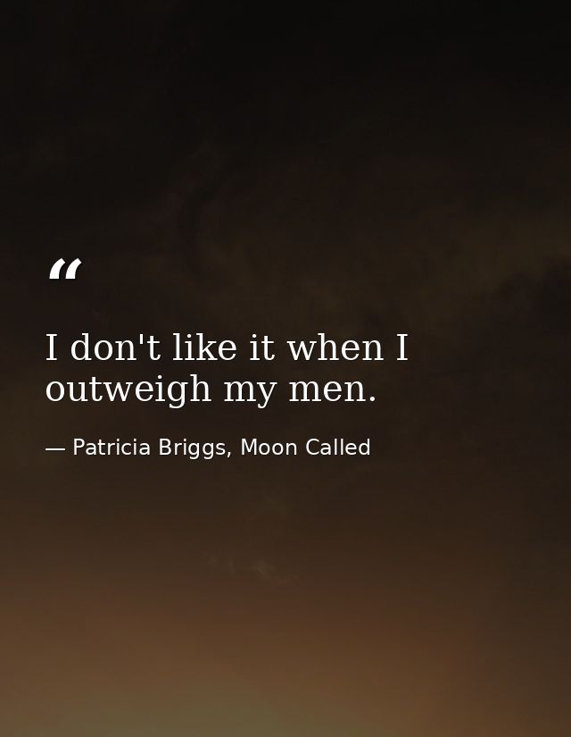 I don't like it when I outweigh my men. — Patricia Briggs, Moon Called