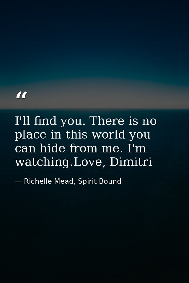 I'll find you. There is no place in this world you can hide from me. I'm watching.Love, Dimitri — Richelle Mead, Spirit Bound