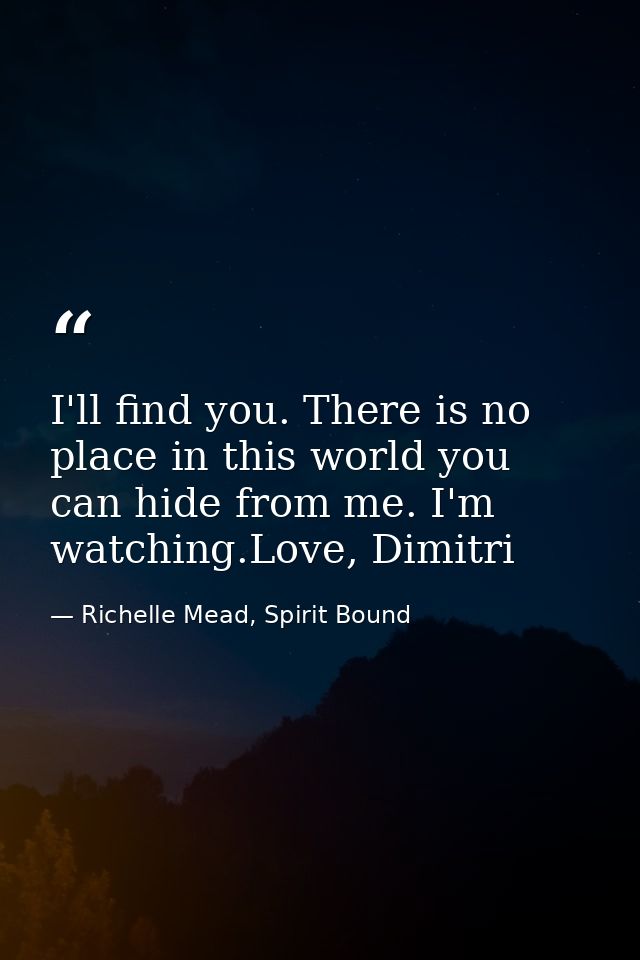 I'll find you. There is no place in this world you can hide from me. I'm watching.Love, Dimitri — Richelle Mead, Spirit Bound