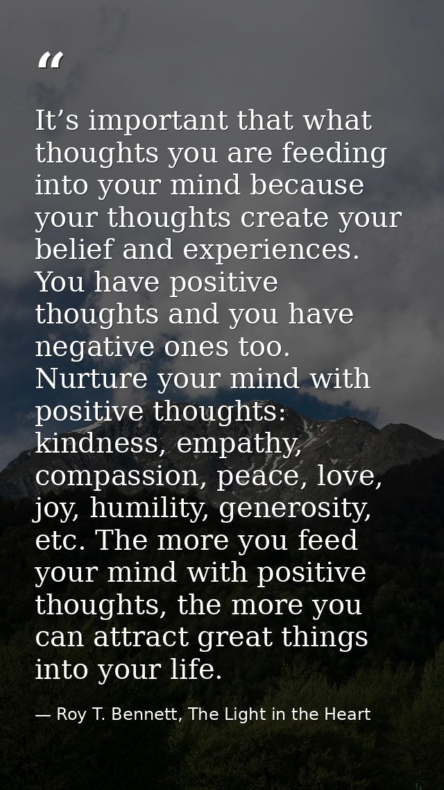 It’s important that what thoughts you are feeding into your mind because your thoughts create your belief and experience — Roy T. Bennett, The Light in the Heart