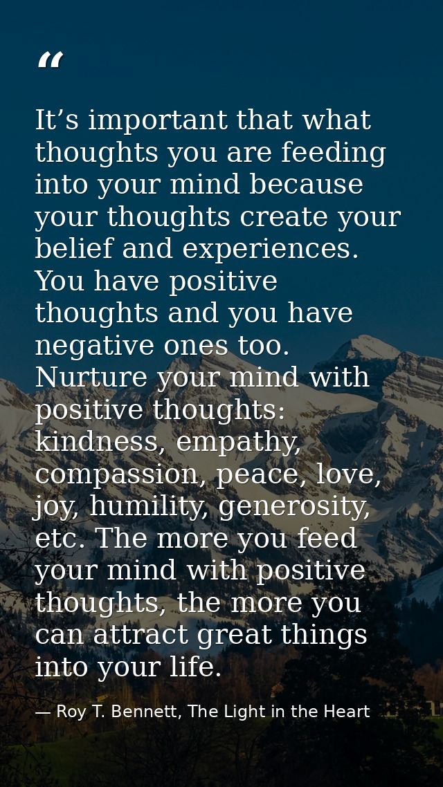 It’s important that what thoughts you are feeding into your mind because your thoughts create your belief and experience — Roy T. Bennett, The Light in the Heart