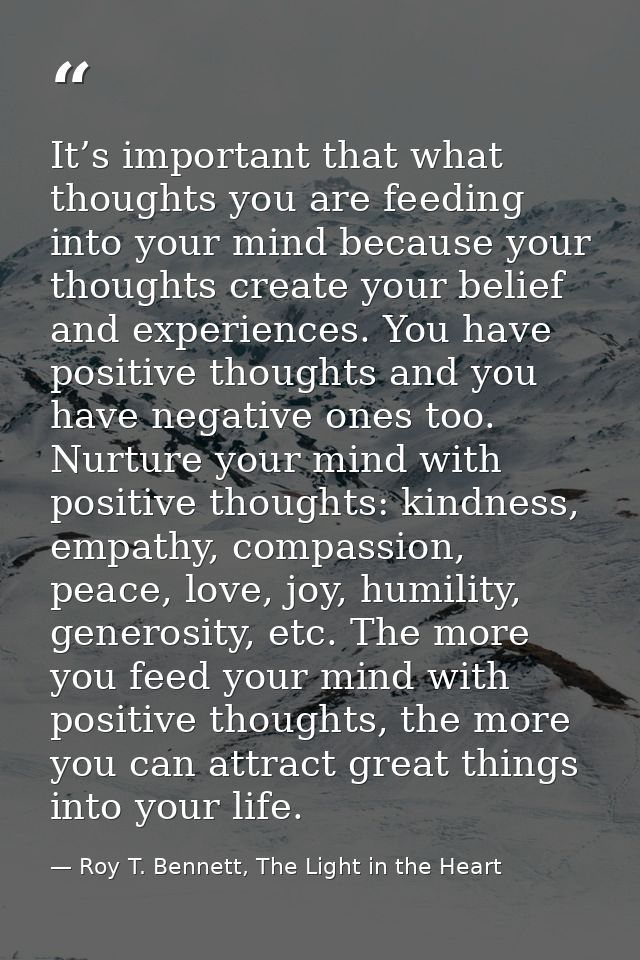 It’s important that what thoughts you are feeding into your mind because your thoughts create your belief and experience — Roy T. Bennett, The Light in the Heart