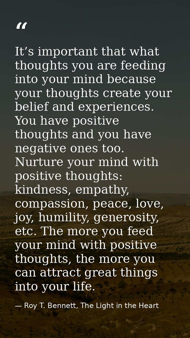 It’s important that what thoughts you are feeding into your mind because your thoughts create your belief and experience — Roy T. Bennett, The Light in the Heart