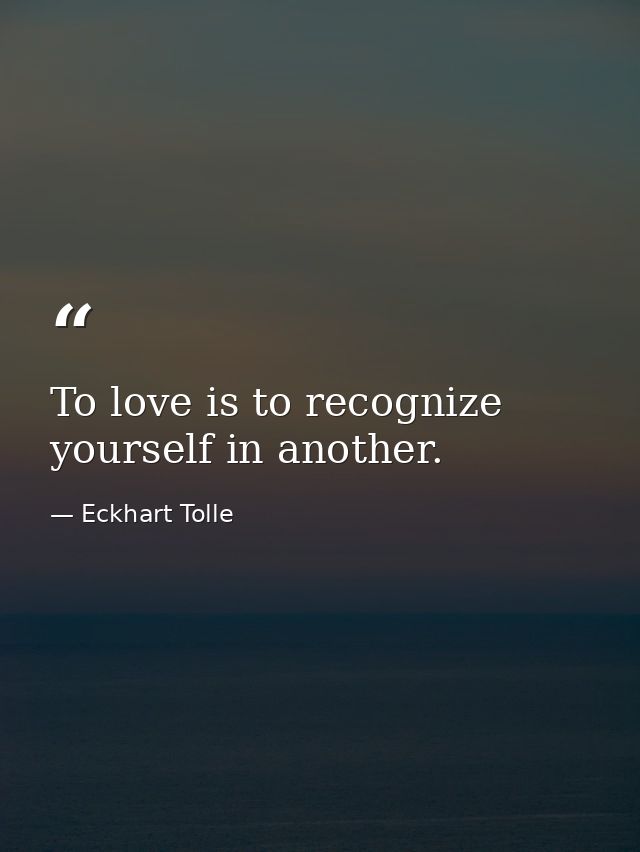 To love is to recognize yourself in another. — Eckhart Tolle