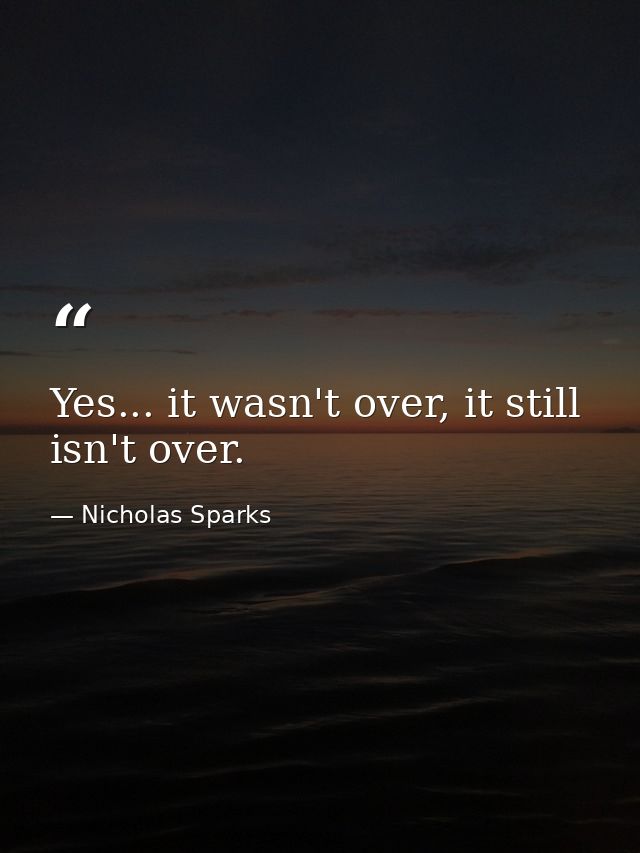 Yes... it wasn't over, it still isn't over. — Nicholas Sparks