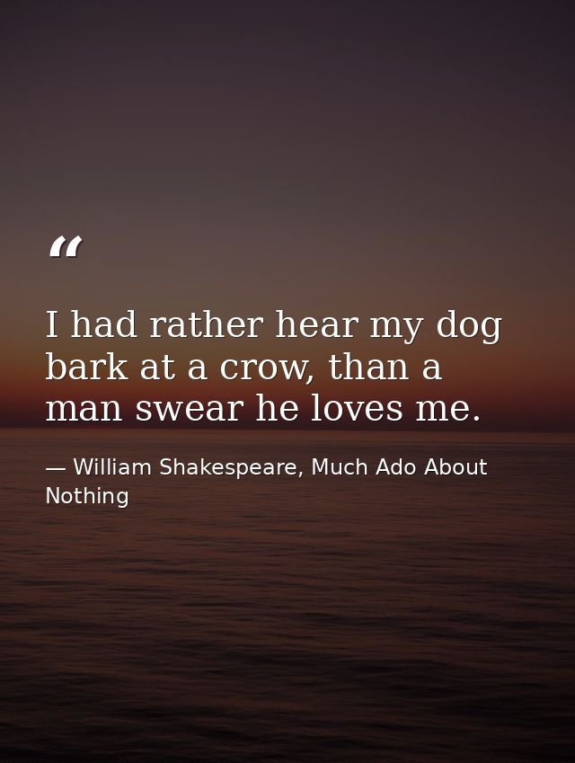 I had rather hear my dog bark at a crow, than a man swear he loves me. — William Shakespeare, Much Ado About Nothing