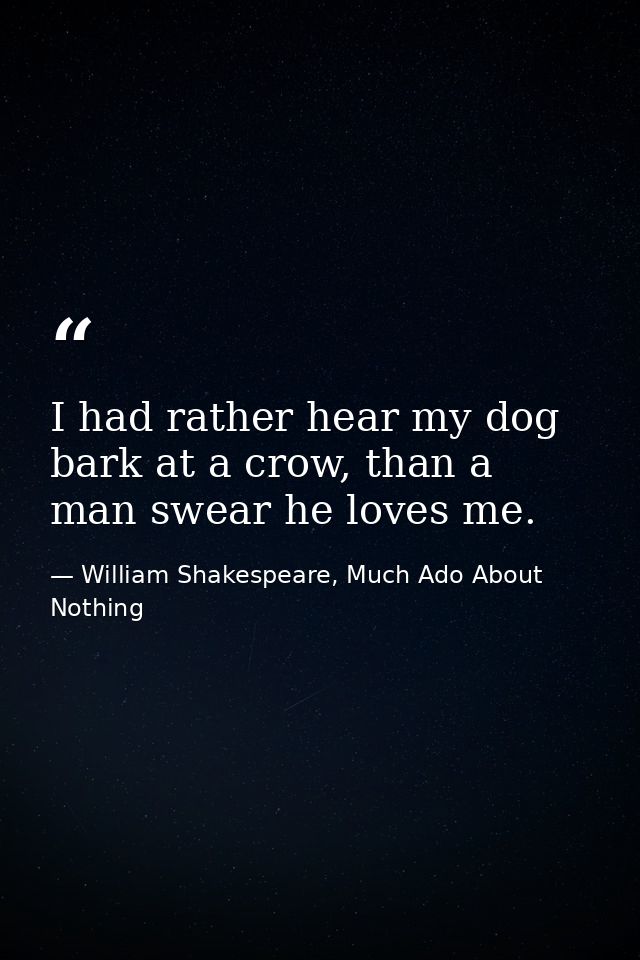 I had rather hear my dog bark at a crow, than a man swear he loves me. — William Shakespeare, Much Ado About Nothing