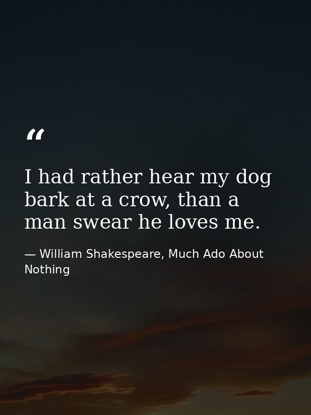 I had rather hear my dog bark at a crow, than a man swear he loves me. — William Shakespeare, Much Ado About Nothing