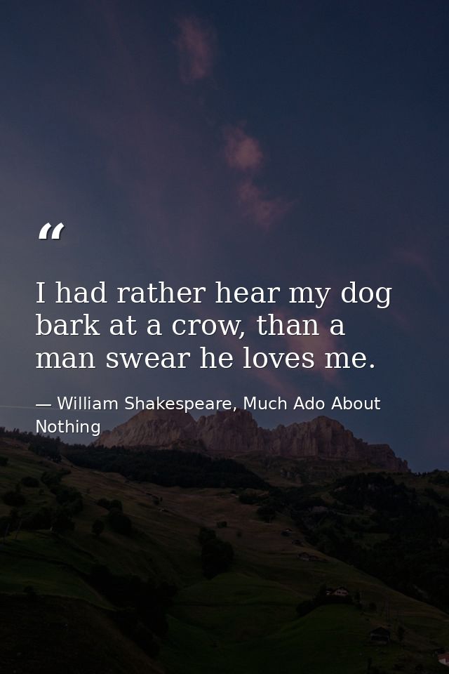 I had rather hear my dog bark at a crow, than a man swear he loves me. — William Shakespeare, Much Ado About Nothing