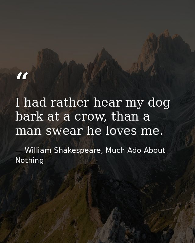 I had rather hear my dog bark at a crow, than a man swear he loves me. — William Shakespeare, Much Ado About Nothing