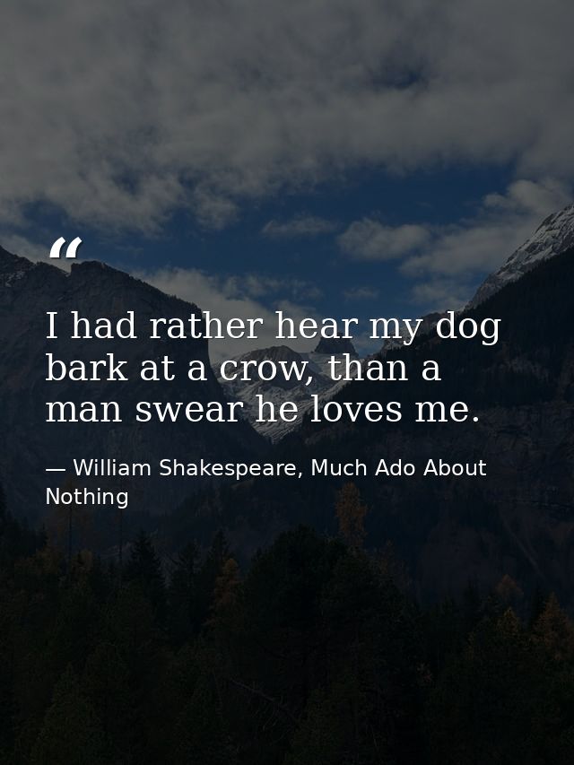 I had rather hear my dog bark at a crow, than a man swear he loves me. — William Shakespeare, Much Ado About Nothing