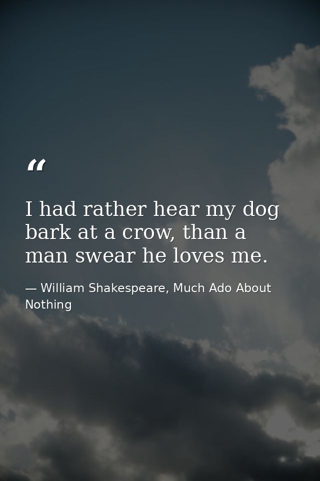 I had rather hear my dog bark at a crow, than a man swear he loves me. — William Shakespeare, Much Ado About Nothing