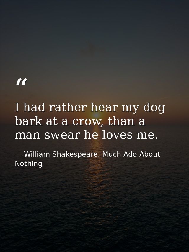 I had rather hear my dog bark at a crow, than a man swear he loves me. — William Shakespeare, Much Ado About Nothing