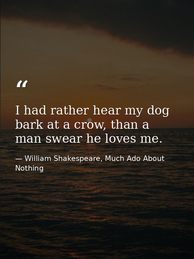 I had rather hear my dog bark at a crow, than a man swear he loves me. — William Shakespeare, Much Ado About Nothing