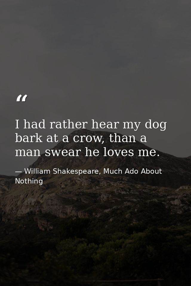 I had rather hear my dog bark at a crow, than a man swear he loves me. — William Shakespeare, Much Ado About Nothing