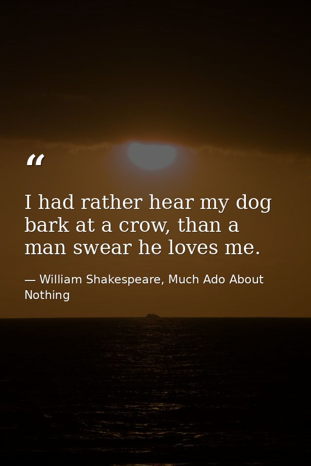 I had rather hear my dog bark at a crow, than a man swear he loves me. — William Shakespeare, Much Ado About Nothing