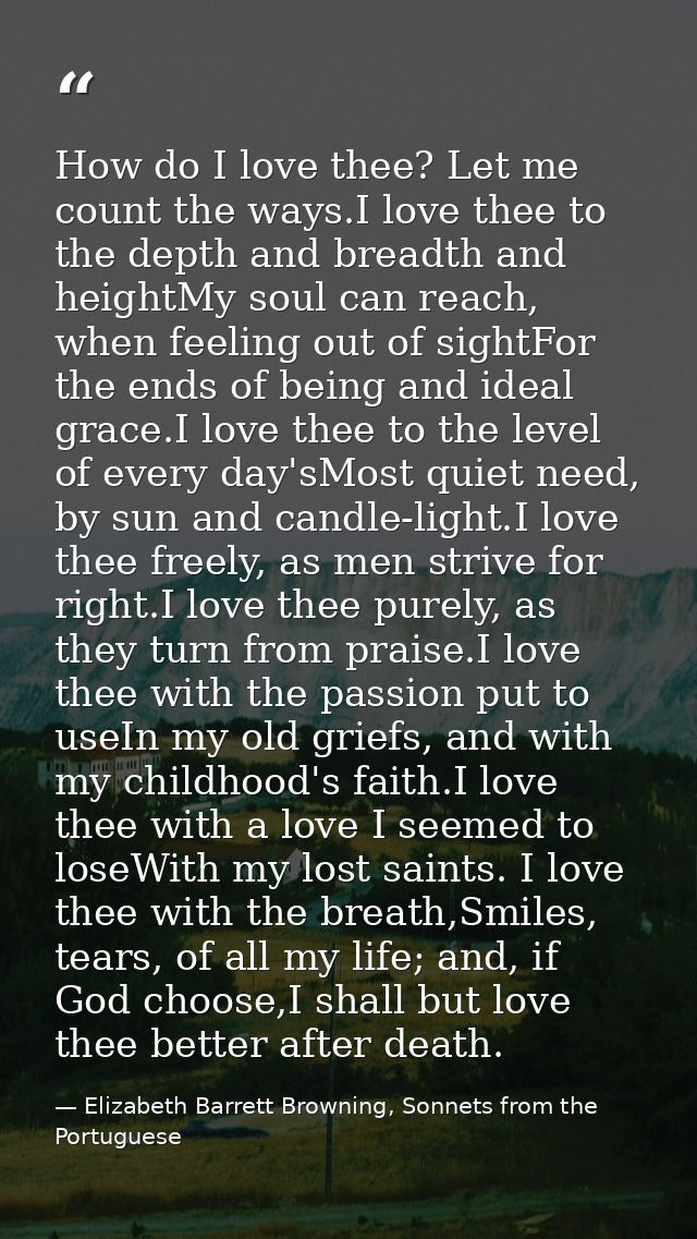 How do I love thee? Let me count the ways.I love thee to the depth and breadth and heightMy soul can reach, when feeling — Elizabeth Barrett Browning, Sonnets from the Portuguese