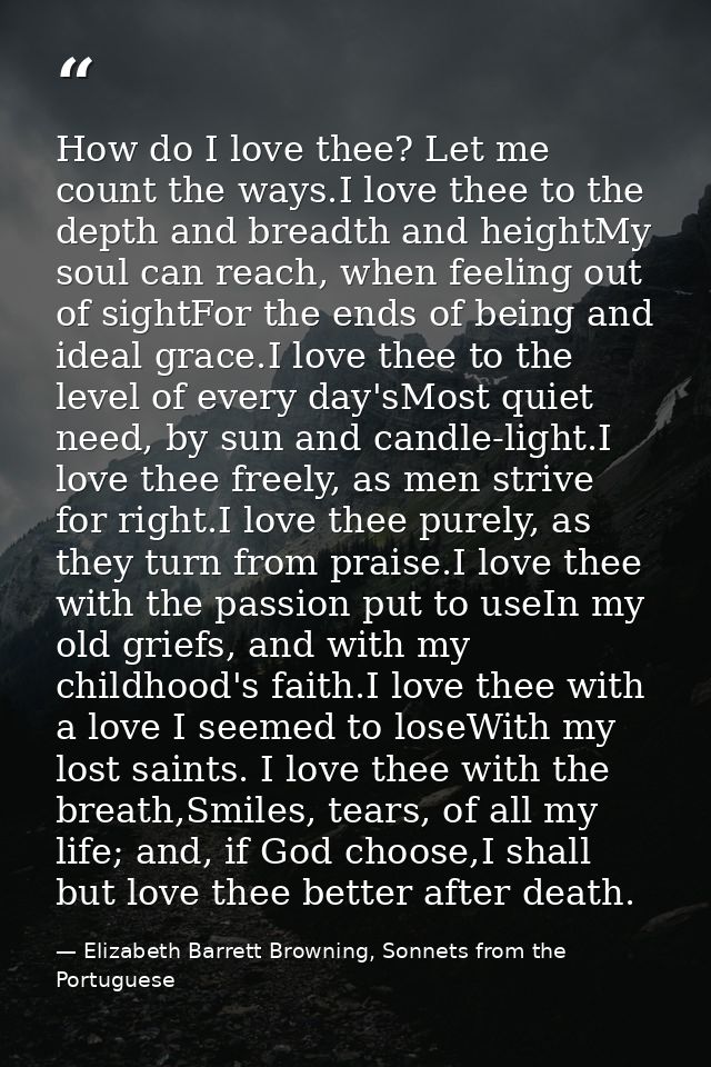 How do I love thee? Let me count the ways.I love thee to the depth and breadth and heightMy soul can reach, when feeling — Elizabeth Barrett Browning, Sonnets from the Portuguese