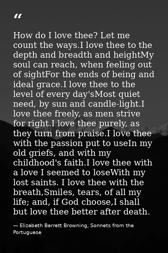 How do I love thee? Let me count the ways.I love thee to the depth and breadth and heightMy soul can reach, when feeling — Elizabeth Barrett Browning, Sonnets from the Portuguese