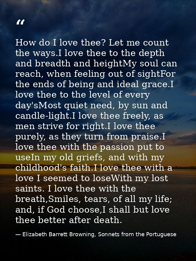 How do I love thee? Let me count the ways.I love thee to the depth and breadth and heightMy soul can reach, when feeling — Elizabeth Barrett Browning, Sonnets from the Portuguese