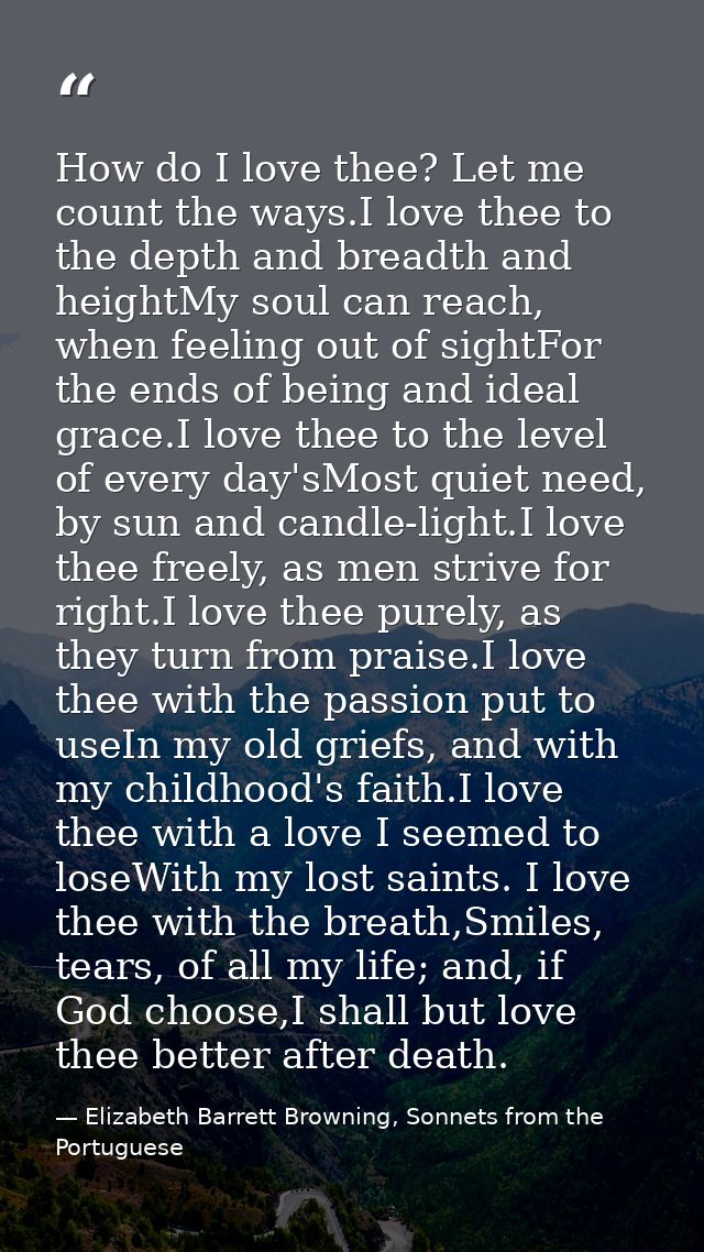 How do I love thee? Let me count the ways.I love thee to the depth and breadth and heightMy soul can reach, when feeling — Elizabeth Barrett Browning, Sonnets from the Portuguese