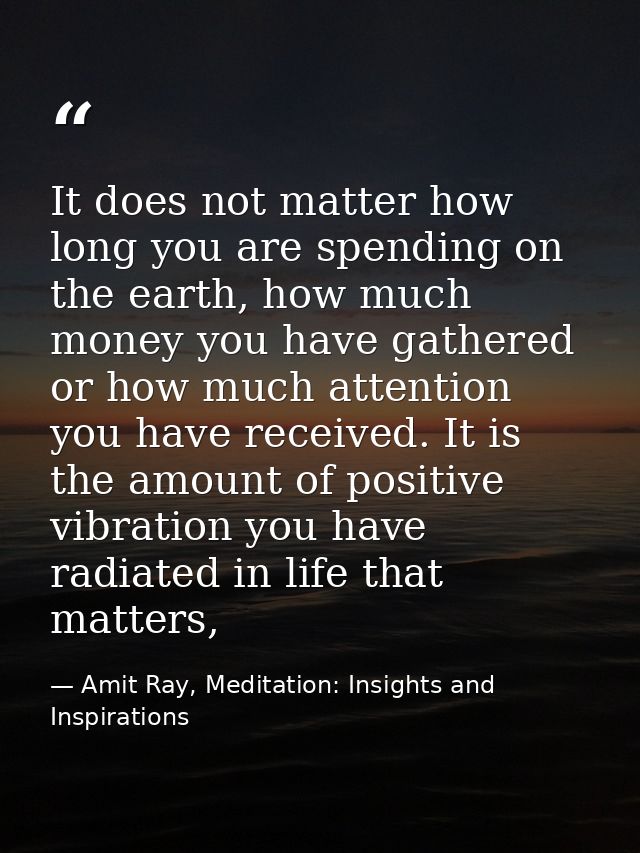 It does not matter how long you are spending on the earth, how much money you have gathered or how much attention you ha — Amit Ray, Meditation: Insights and Inspirations