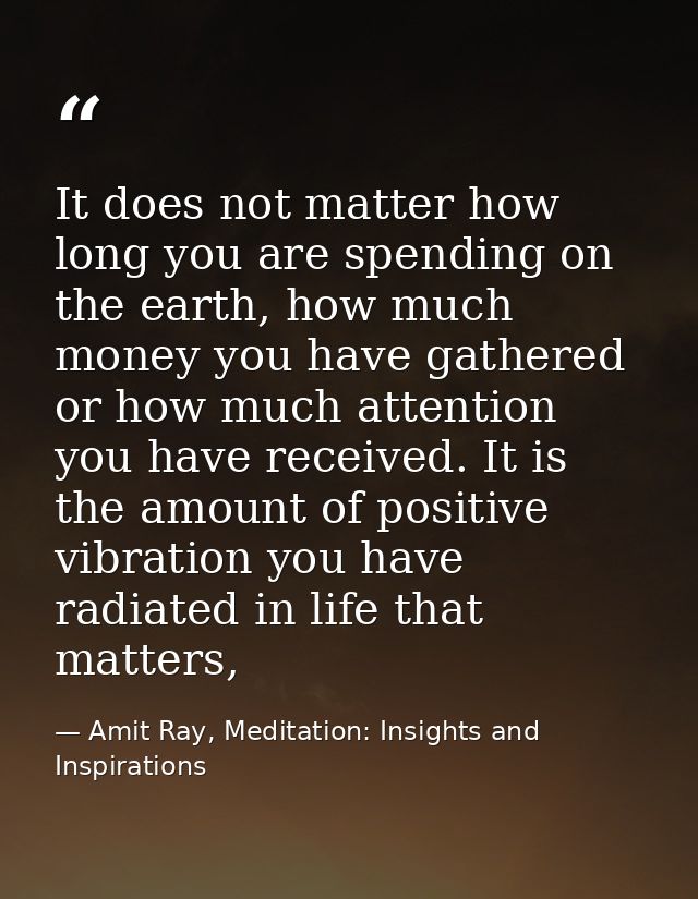 It does not matter how long you are spending on the earth, how much money you have gathered or how much attention you ha — Amit Ray, Meditation: Insights and Inspirations