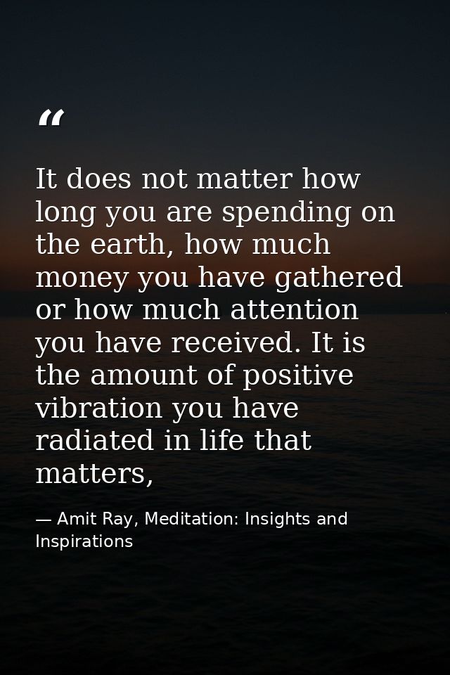 It does not matter how long you are spending on the earth, how much money you have gathered or how much attention you ha — Amit Ray, Meditation: Insights and Inspirations